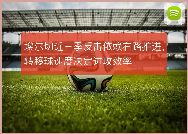 埃尔切近三季反击依赖右路推进,转移球速度决定进攻效率
