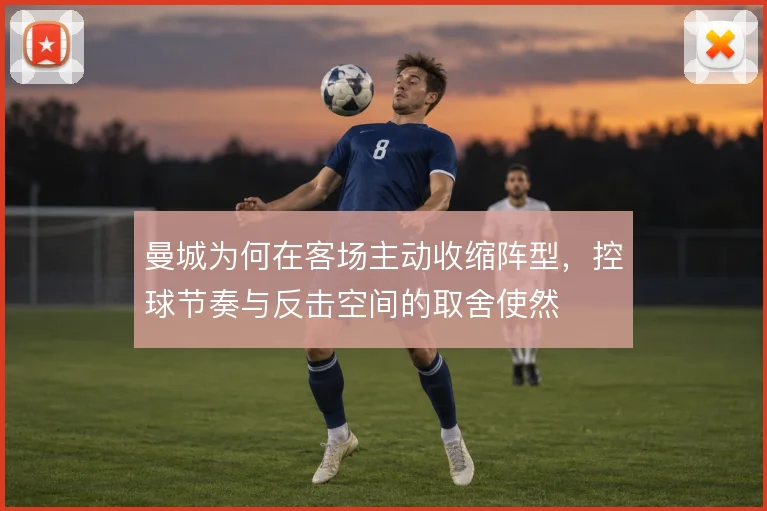 曼城为何在客场主动收缩阵型,控球节奏与反击空间的取舍使然
