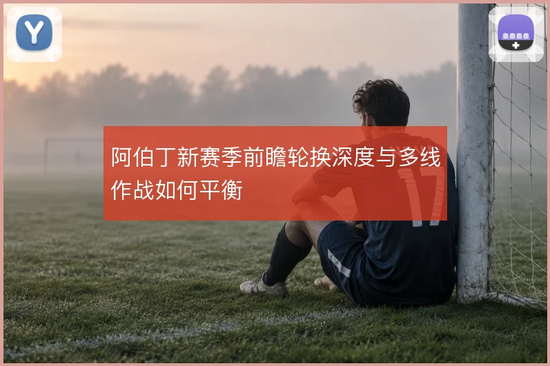 阿伯丁新赛季前瞻轮换深度与多线作战如何平衡