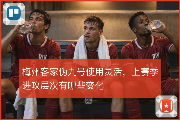 梅州客家伪九号使用灵活，上赛季进攻层次有哪些变化