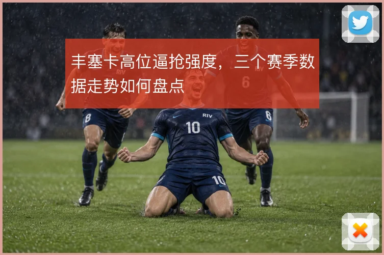 丰塞卡高位逼抢强度，三个赛季数据走势如何盘点