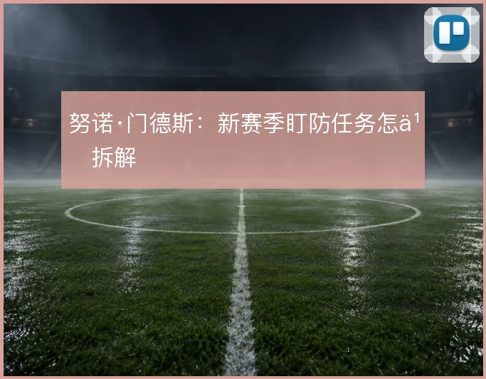 努诺·门德斯：新赛季盯防任务怎么拆解