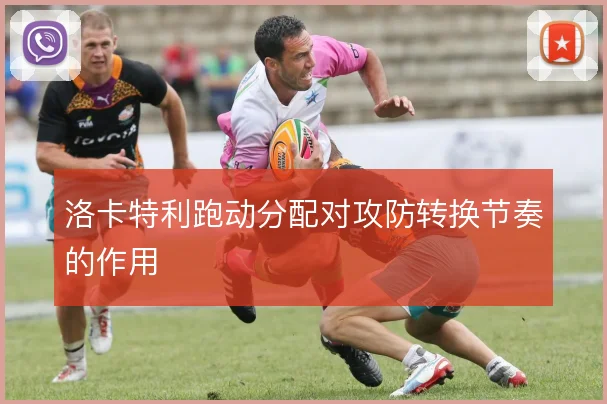 洛卡特利跑动分配对攻防转换节奏的作用