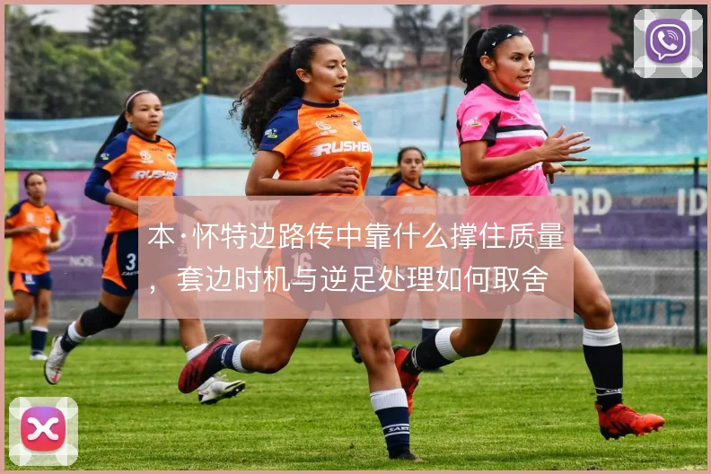 本·怀特边路传中靠什么撑住质量，套边时机与逆足处理如何取舍