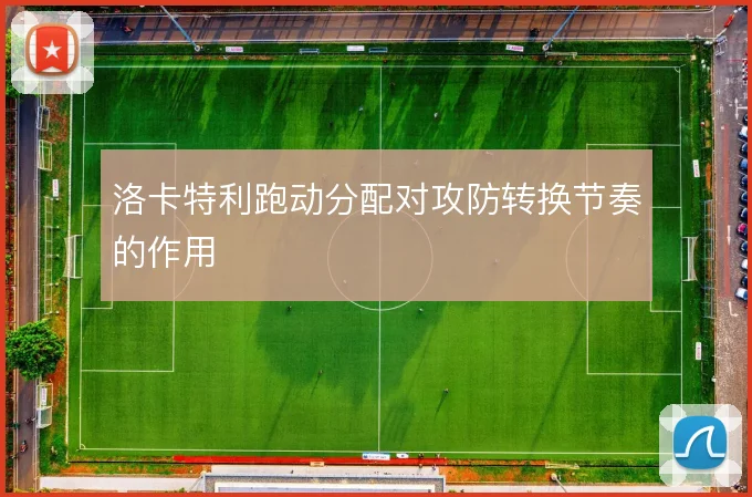 洛卡特利跑动分配对攻防转换节奏的作用