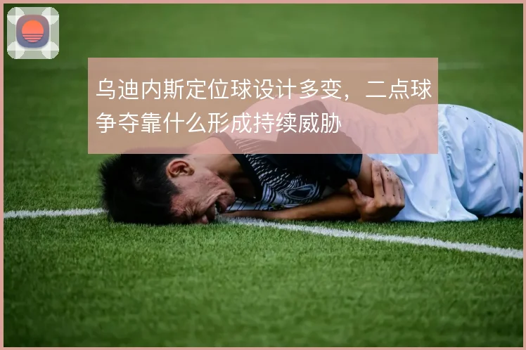 乌迪内斯定位球设计多变，二点球争夺靠什么形成持续威胁
